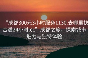 “成都300元3小時服務1130.去哪里找合適24小時.cc”成都之旅，探索城市魅力與獨特體驗