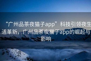 “廣州品茶夜貓子app”科技引領夜生活革新，廣州品茶夜貓子app的崛起與影響