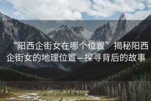 “陽西企街女在哪個位置”揭秘陽西企街女的地理位置—探尋背后的故事