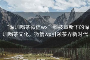“深圳喝茶微信wx”科技革新下的深圳喝茶文化，微信wx引領(lǐng)茶界新時(shí)代