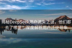 揭秘DeepSeek用戶流失之謎，他們都去了哪里？深度解析用戶遷徙現象