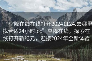 “空降在線在線打開20241124.去哪里找合適24小時.cc”空降在線，探索在線打開新紀元，迎接2024年全新體驗