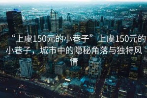 “上虞150元的小巷子”上虞150元的小巷子，城市中的隱秘角落與獨特風情