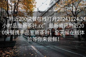 “附近200快餐在線打開20241124.24小時品鑒新茶葉.cc”最新資訊附近200快餐攜手品鑒新茶葉，全天候在線體驗(yàn)等你來嘗鮮！