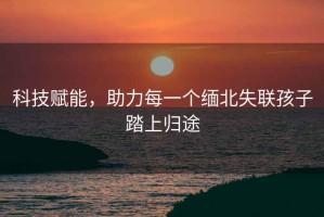 科技賦能，助力每一個緬北失聯孩子踏上歸途