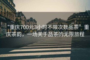 “重慶700元3小時不限次數品茶”重慶茶韻，一場關于品茶的無限旅程