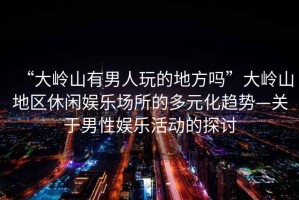 “大嶺山有男人玩的地方嗎”大嶺山地區(qū)休閑娛樂場所的多元化趨勢—關(guān)于男性娛樂活動的探討