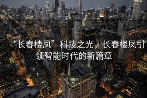 “長(zhǎng)春樓鳳”科技之光，長(zhǎng)春樓鳳引領(lǐng)智能時(shí)代的新篇章