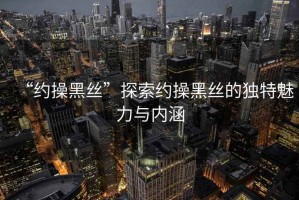 “約操黑絲”探索約操黑絲的獨特魅力與內涵