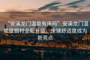 “安溪龍門溫泉有床嗎”安溪龍門溫泉度假村全新升級，床鋪舒適度成為新亮點(diǎn)