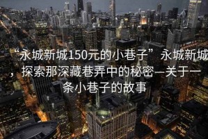 “永城新城150元的小巷子”永城新城，探索那深藏巷弄中的秘密—關于一條小巷子的故事