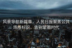 風(fēng)景導(dǎo)航新篇章，人民日?qǐng)?bào)聚焦公共場所標(biāo)識(shí)，告別蒙圈時(shí)代