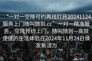 “一對一空降可約再線打開20241124.服務(wù)上門隨叫隨到.cc”一對一精準服務(wù)，空降預(yù)約上門，隨叫隨到—高效便捷的生活體驗在2024年11月24日煥發(fā)新活力