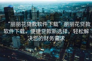 “麗麗花貸款軟件下載”麗麗花貸款軟件下載，便捷貸款新選擇，輕松解決您的財務需求