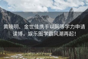 黃曉明、金世佳攜手以同等學力申請讀博，娛樂圈學霸風潮再起！