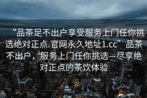 “品茶足不出戶享受服務上門任你挑選絕對正點.官網永久地址1.cc”品茶不出戶，服務上門任你挑選—盡享絕對正點的茶飲體驗