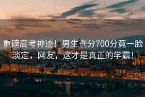 重磅高考神跡！男生查分700分竟一臉淡定，網(wǎng)友，這才是真正的學(xué)霸！