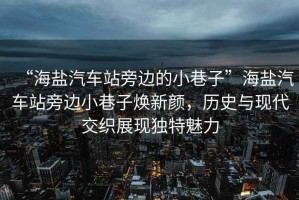 “海鹽汽車站旁邊的小巷子”海鹽汽車站旁邊小巷子煥新顏，歷史與現(xiàn)代交織展現(xiàn)獨(dú)特魅力