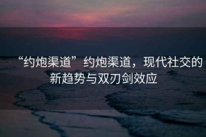“約炮渠道”約炮渠道，現代社交的新趨勢與雙刃劍效應