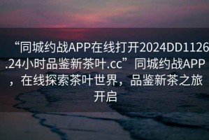 “同城約戰APP在線打開2024DD1126.24小時品鑒新茶葉.cc”同城約戰APP，在線探索茶葉世界，品鑒新茶之旅開啟