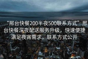 “邢臺快餐200半夜500聯系方式”邢臺快餐深夜配送服務升級，快速便捷滿足夜宵需求，聯系方式公開