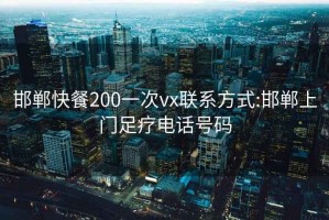 邯鄲快餐200一次vx聯系方式:邯鄲上門足療電話號碼
