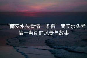 “南安水頭愛情一條街”南安水頭愛情一條街的風景與故事