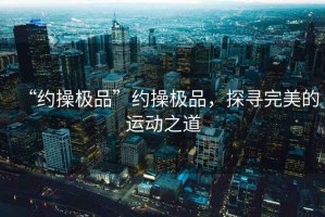 “約操極品”約操極品，探尋完美的運(yùn)動之道