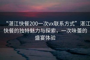 “湛江快餐200一次vx聯系方式”湛江快餐的獨特魅力與探索，一次味蕾的盛宴體驗
