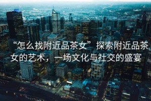 “怎么找附近品茶女”探索附近品茶女的藝術(shù)，一場(chǎng)文化與社交的盛宴