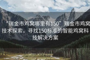 “瑞金市雞窩哪里有150”瑞金市雞窩技術探索，尋找150標準的智能雞窩科技解決方案