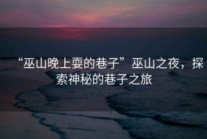 “巫山晚上耍的巷子”巫山之夜，探索神秘的巷子之旅