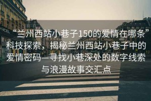 “蘭州西站小巷子150的愛情在哪條”科技探索，揭秘蘭州西站小巷子中的愛情密碼—尋找小巷深處的數(shù)字線索與浪漫故事交匯點(diǎn)