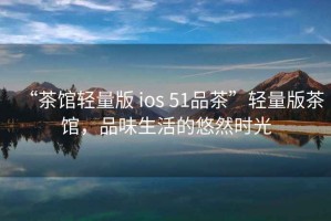 “茶館輕量版 ios 51品茶”輕量版茶館，品味生活的悠然時光