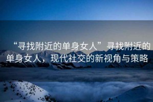 “尋找附近的單身女人”尋找附近的單身女人，現代社交的新視角與策略