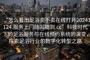 “怎么看出足浴賣不賣在線打開(kāi)20241124.服務(wù)上門隨叫隨到.cc”科技時(shí)代下的足浴服務(wù)與在線預(yù)約系統(tǒng)的演變，探索足浴行業(yè)的數(shù)字化轉(zhuǎn)型之路