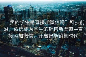 “賣的學生是直接加微信嗎”科技前沿，微信成為學生的銷售新渠道—直接添加微信，開啟智能銷售時代