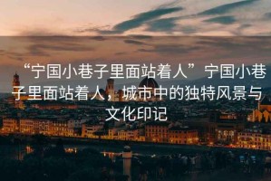 “寧國小巷子里面站著人”寧國小巷子里面站著人，城市中的獨特風景與文化印記