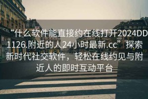 “什么軟件能直接約在線打開2024DD1126.附近的人24小時最新.cc”探索新時代社交軟件，輕松在線約見與附近人的即時互動平臺