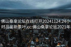 佛山桑拿論壇在線打開20241124.24小時品鑒新茶葉.cc:佛山桑拿論壇2021年