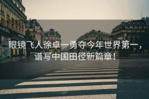 眼鏡飛人徐卓一勇奪今年世界第一，譜寫中國田徑新篇章！