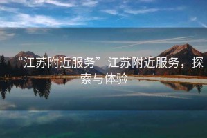 “江蘇附近服務(wù)”江蘇附近服務(wù)，探索與體驗