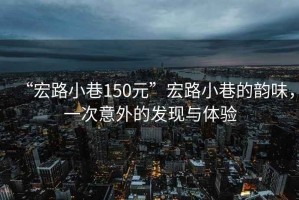 “宏路小巷150元”宏路小巷的韻味，一次意外的發現與體驗