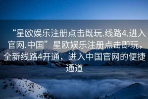 “星歐娛樂注冊點擊既玩.線路4.進入官網.中國”星歐娛樂注冊點擊即玩，全新線路4開通，進入中國官網的便捷通道