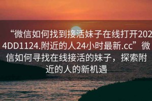 “微信如何找到接活妹子在線打開2024DD1124.附近的人24小時最新.cc”微信如何尋找在線接活的妹子，探索附近的人的新機遇