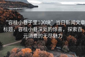 “容桂小巷子里100塊”當日新聞文章標題，容桂小巷深處的驚喜，探索百元消費的無盡魅力