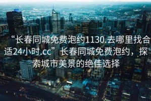 “長春同城免費泡約1130.去哪里找合適24小時.cc”長春同城免費泡約，探索城市美景的絕佳選擇