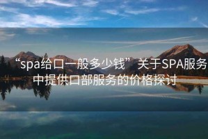 “spa給口一般多少錢”關于SPA服務中提供口部服務的價格探討