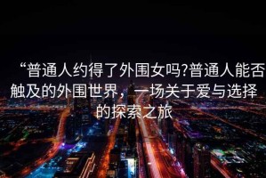 “普通人約得了外圍女嗎?普通人能否觸及的外圍世界，一場關于愛與選擇的探索之旅