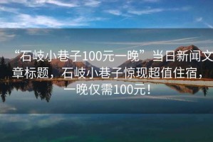 “石岐小巷子100元一晚”當日新聞文章標題，石岐小巷子驚現超值住宿，一晚僅需100元！